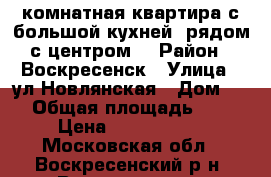 1-комнатная квартира с большой кухней, рядом с центром! › Район ­ Воскресенск › Улица ­ ул.Новлянская › Дом ­ 8 › Общая площадь ­ 34 › Цена ­ 1 800 000 - Московская обл., Воскресенский р-н, Воскресенск г. Недвижимость » Квартиры продажа   . Московская обл.